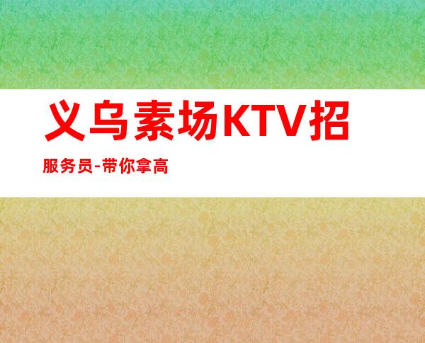 义乌素场KTV招服务员-带你拿高薪的团队