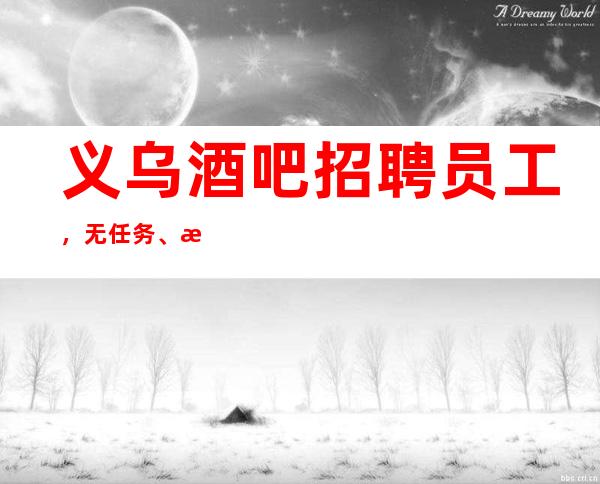 义乌酒吧招聘员工，无任务、无押金、平均每天1-2班