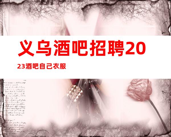 义乌酒吧招聘2023酒吧自己衣服好上班