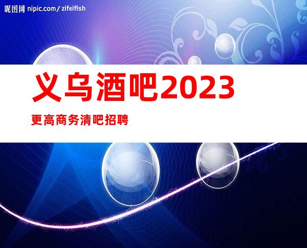 义乌酒吧2023更高商务清吧招聘员工起步