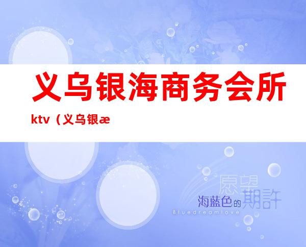 义乌银海商务会所ktv（义乌银海哪里有服务）