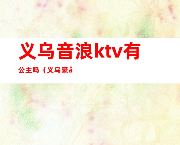 义乌音浪ktv有公主吗（义乌豪华ktv）