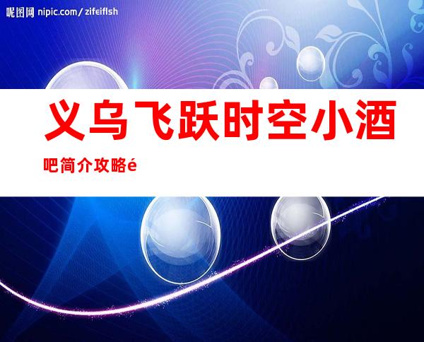 义乌飞跃时空小酒吧简介攻略/飞跃时空包厢怎么预定。