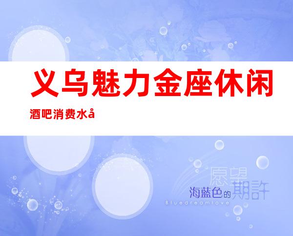 义乌魅力金座休闲酒吧消费水平，皇朝国际是商务的吗。