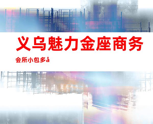 义乌魅力金座商务会所小包多少，皇朝国际酒吧是嗨场吗？