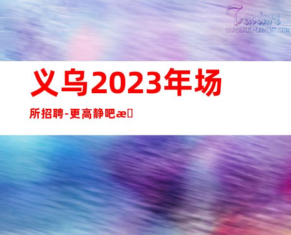 义乌2023年场所招聘-更高静吧服务生直招靠谱公司不骗人