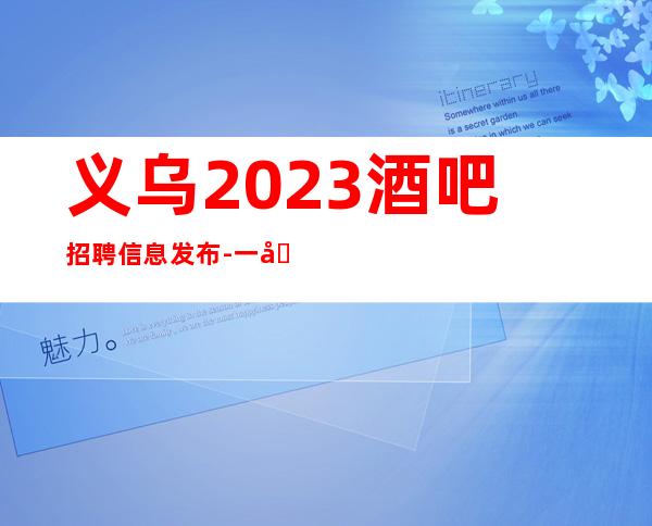 义乌2023酒吧招聘信息发布-一切安排的明明白白