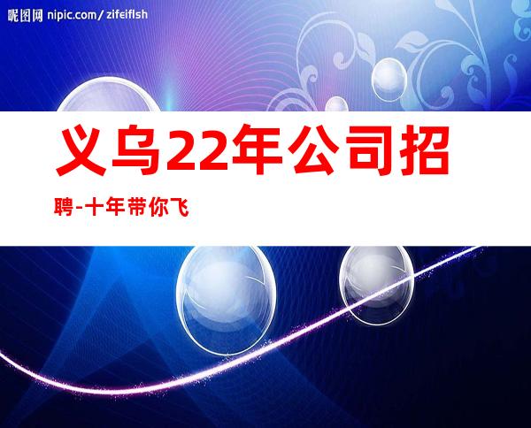 义乌22年公司招聘-十年带你飞