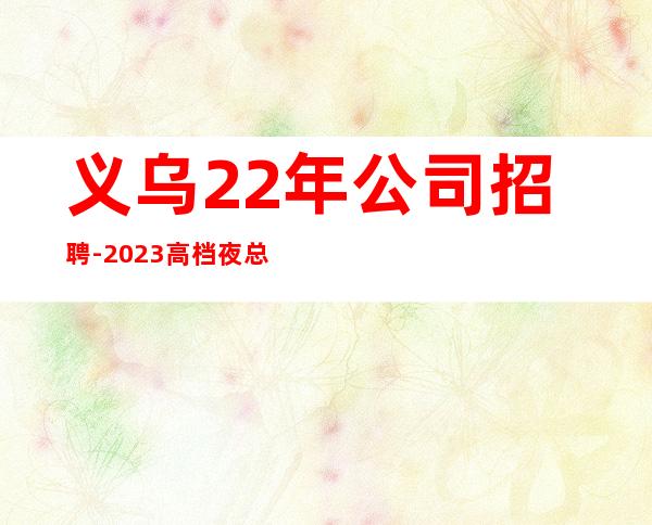 义乌22年公司招聘-2023高档夜总会招聘信息