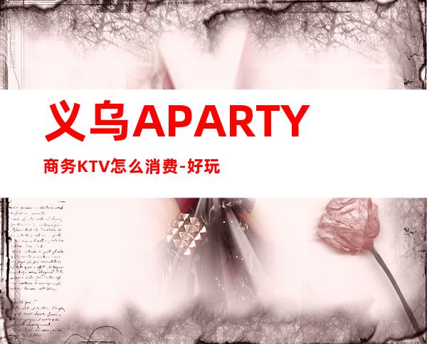 义乌A PARTY商务KTV怎么消费-好玩不贵A PARTY KTV。