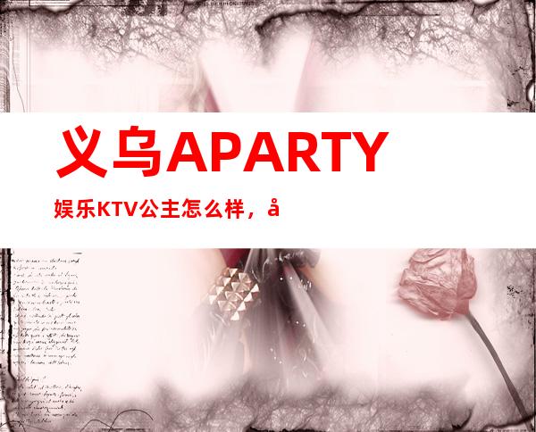 义乌A PARTY娱乐KTV公主怎么样，包厢酒水消费价格表。