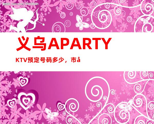 义乌A PARTY KTV预定号码多少，市区A PARTY消费标准？