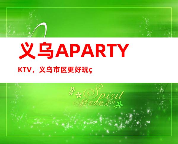 义乌A PARTYKTV，义乌市区更好玩的高档商务KTV。