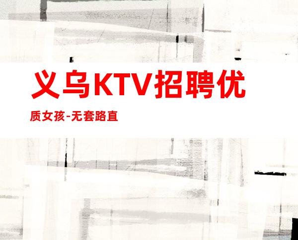 义乌KTV招聘优质女孩-无套路直招