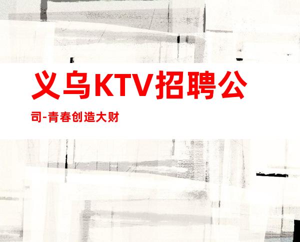 义乌KTV招聘公司-青春创造大财富