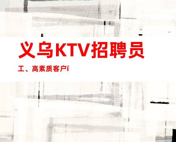 义乌KTV招聘员工、高素质客户，薪资，好上班，