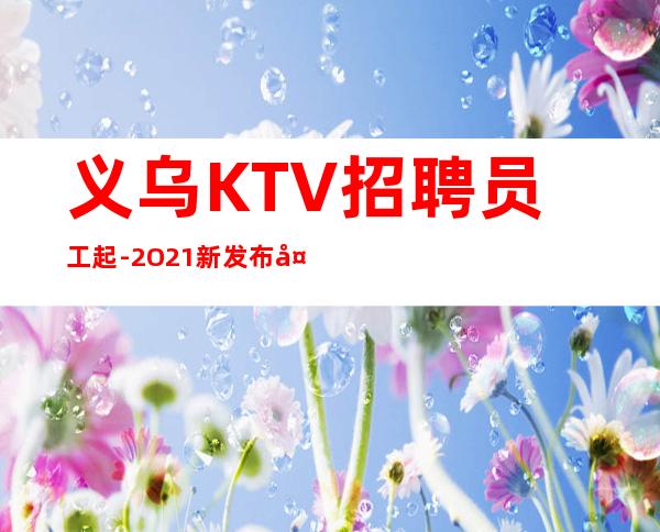 义乌KTV招聘员工起-2O21新发布夜总会信息