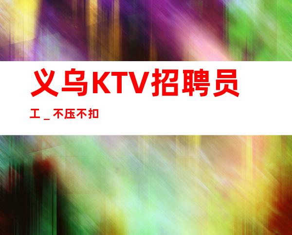 义乌KTV招聘员工＿不压不扣