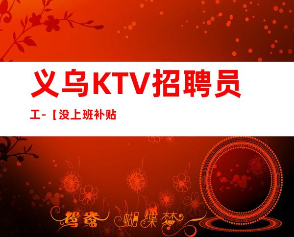 义乌KTV招聘员工-【没上班补贴来就推】