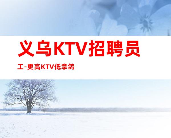 义乌KTV招聘员工-更高KTV低拿鸽子酱油勿扰