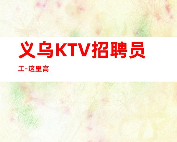 义乌KTV招聘员工-这里高