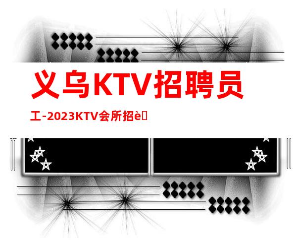 义乌KTV招聘员工-2023KTV会所招聘火爆来袭