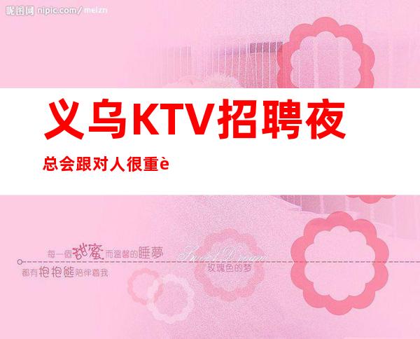 义乌KTV招聘夜总会跟对人很重要靠谱负责带新人