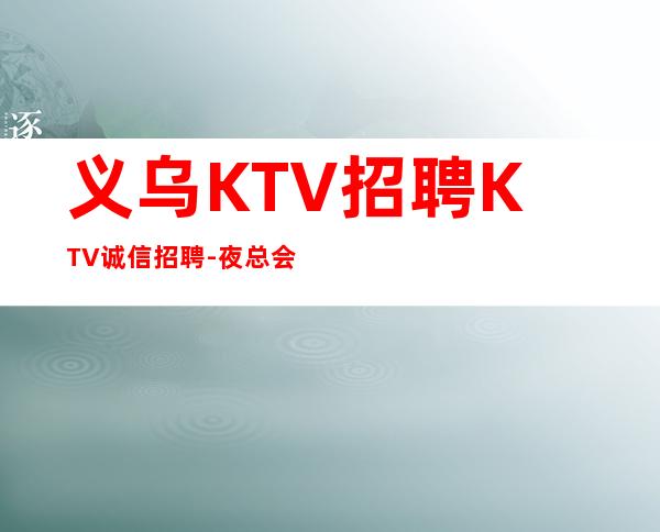 义乌KTV招聘KTV诚信招聘-夜总会赚联系我祝你一臂之力