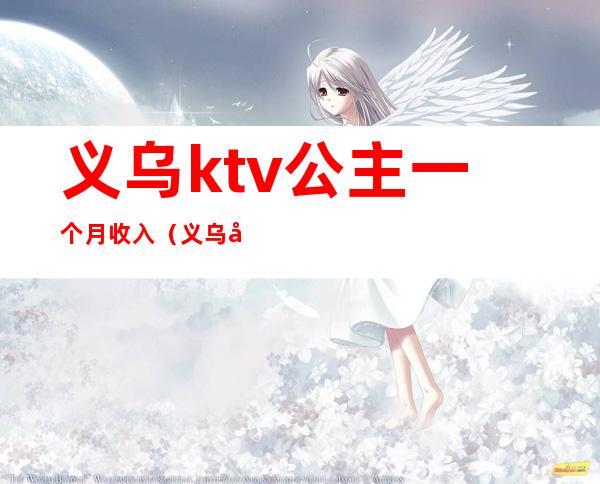 义乌ktv公主一个月收入（义乌哪家ktv公主质量高）