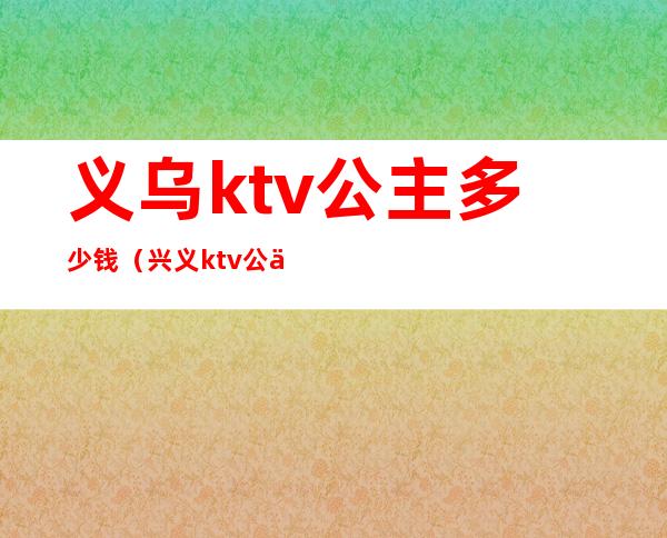 义乌ktv公主多少钱（兴义ktv公主多少钱）