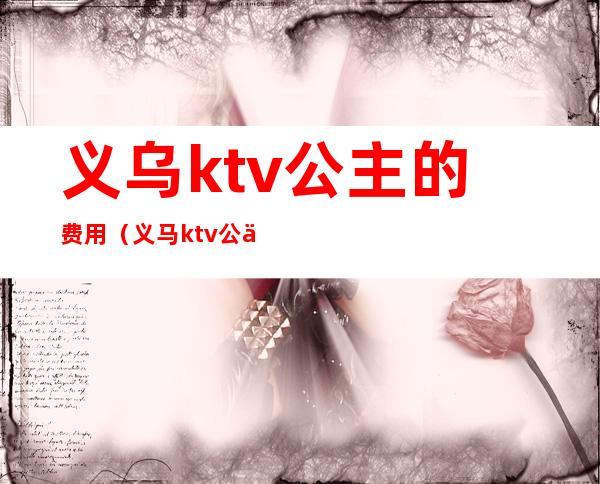 义乌ktv公主的费用（义马ktv公主多少钱）