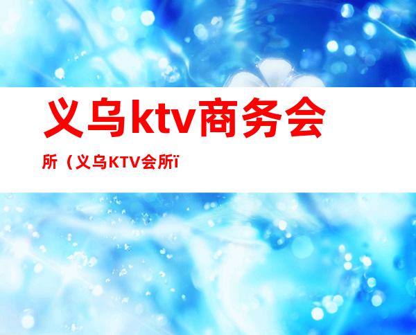 义乌ktv商务会所（义乌KTV会所）