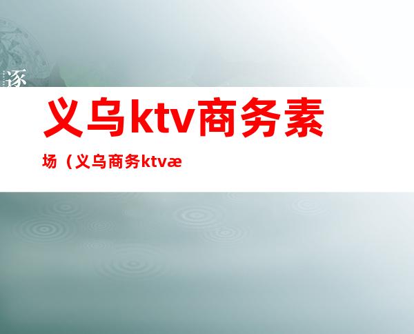 义乌ktv商务素场（义乌商务ktv有哪些）