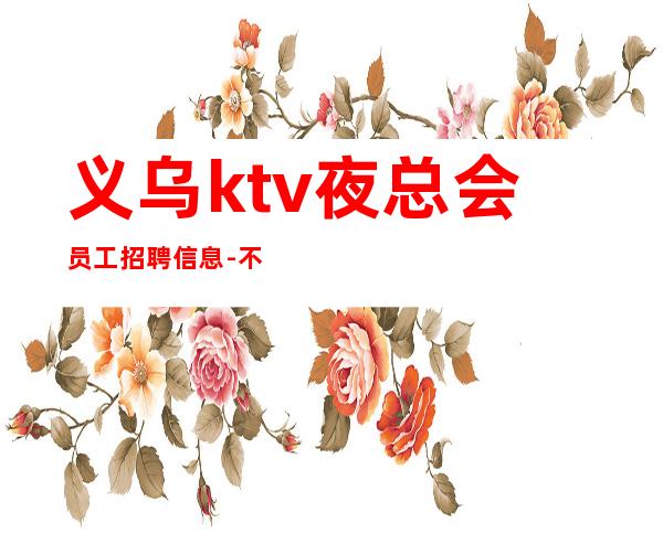 义乌ktv夜总会员工招聘信息-不压不扣场