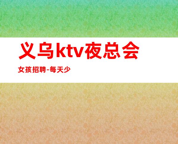 义乌ktv夜总会女孩招聘-每天少两个班