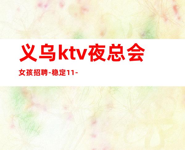 义乌ktv夜总会女孩招聘-稳定11-15起