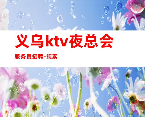 义乌ktv夜总会服务员招聘-纯素场薪资起客人有大方