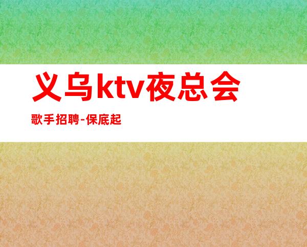 义乌ktv夜总会歌手招聘-保底起步带你赚治愈一切矫情