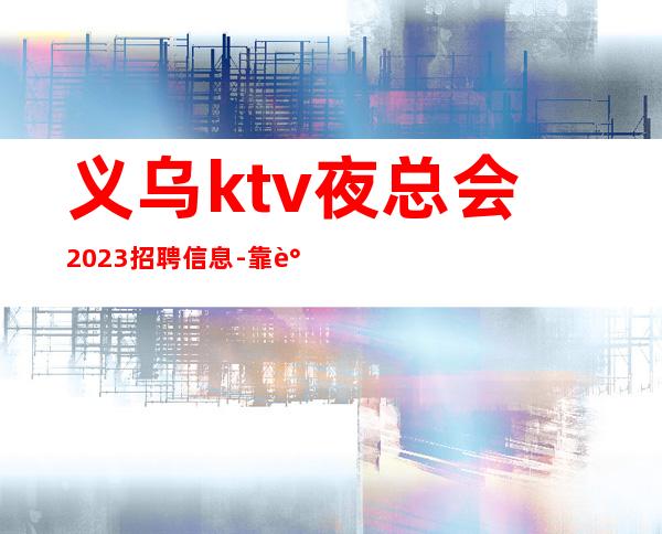 义乌ktv夜总会2023招聘信息-靠谱负责直招