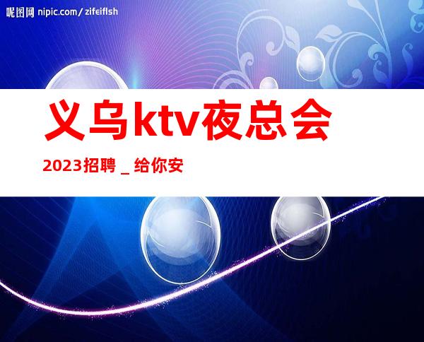 义乌ktv夜总会2023招聘＿给你安全感