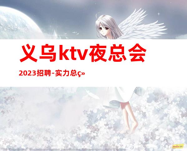 义乌ktv夜总会2023招聘-实力总经理直招快速创造财富