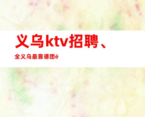 义乌ktv招聘、全义乌最靠谱团队招聘员工