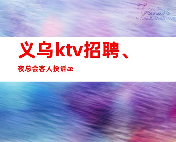 义乌ktv招聘、夜总会客人投诉服务员注意事项