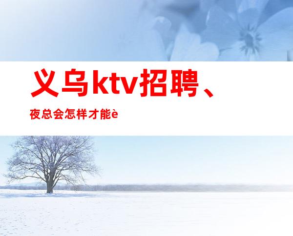 义乌ktv招聘、夜总会怎样才能赚到更高的收益