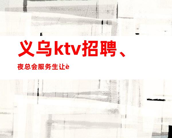 义乌ktv招聘、夜总会服务生让自己出类拔萃