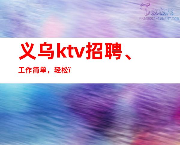 义乌ktv招聘、工作简单，轻松，自由，薪资高