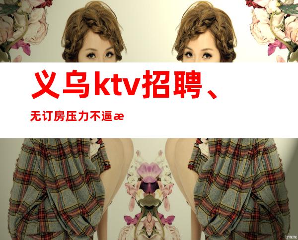 义乌ktv招聘、无订房压力不逼房上班轻松自由