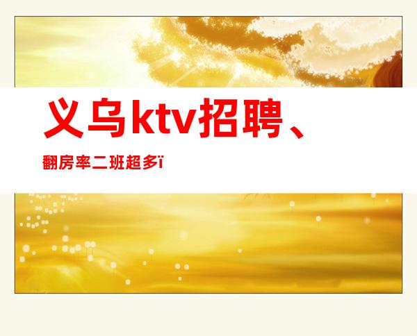 义乌ktv招聘、翻房率二班超多！