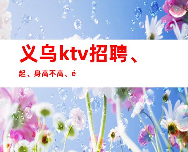 义乌ktv招聘、起、身高不高、颜子来凑