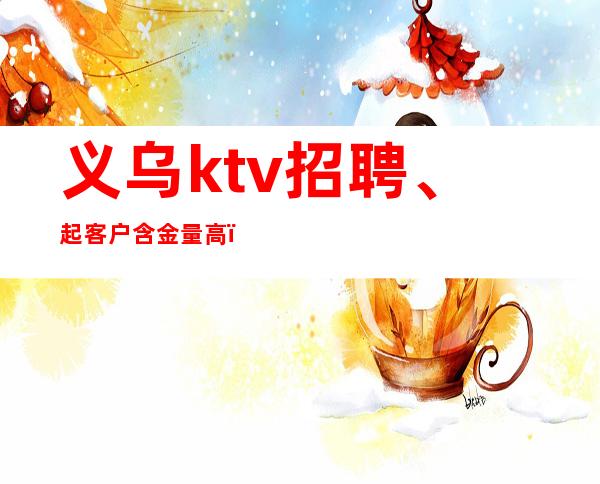 义乌ktv招聘、起客户含金量高，大方，有